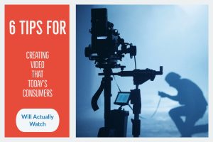 6 Tips for Creating Video that Today's Consumers Will Actually Watch